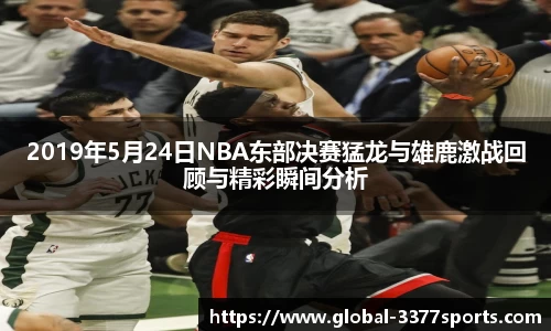 2019年5月24日NBA东部决赛猛龙与雄鹿激战回顾与精彩瞬间分析